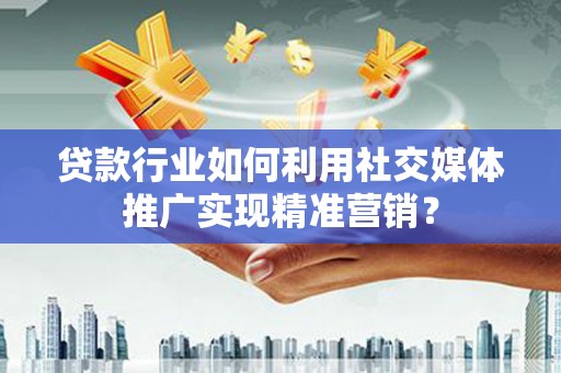 晋江贷款行业如何利用社交媒体推广实现精准营销？