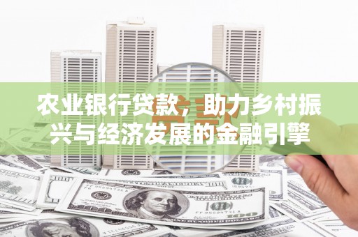晋江农业银行贷款，助力乡村振兴与经济发展的金融引擎