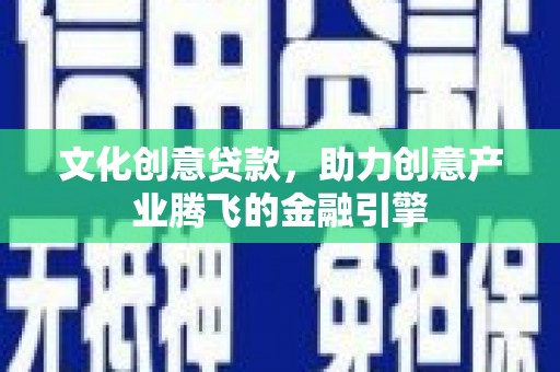 晋江文化创意贷款，助力创意产业腾飞的金融引擎