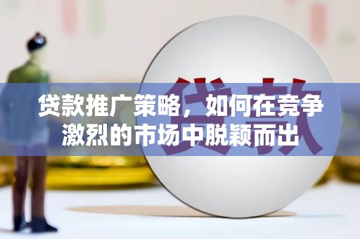 晋江贷款推广策略，如何在竞争激烈的市场中脱颖而出