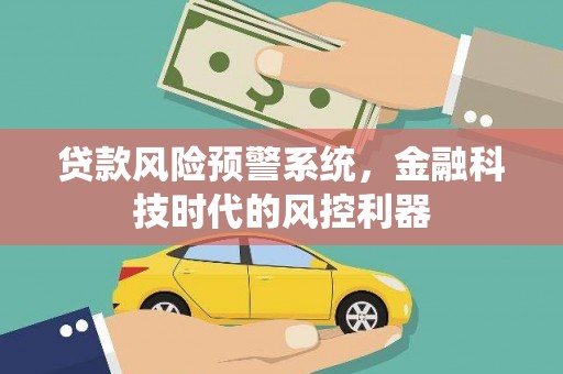 晋江贷款风险预警系统，金融科技时代的风控利器