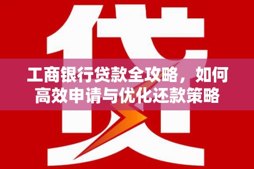 晋江工商银行贷款全攻略，如何高效申请与优化还款策略