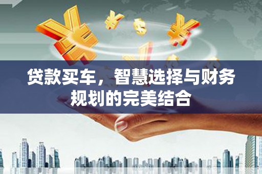 晋江贷款买车，智慧选择与财务规划的完美结合