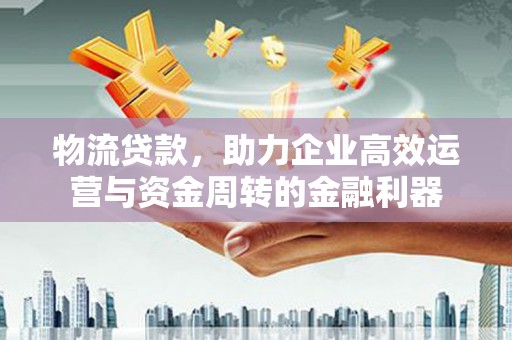 晋江物流贷款，助力企业高效运营与资金周转的金融利器