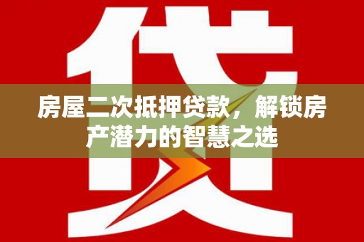 晋江房屋二次抵押贷款，解锁房产潜力的智慧之选