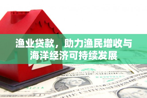 晋江渔业贷款，助力渔民增收与海洋经济可持续发展