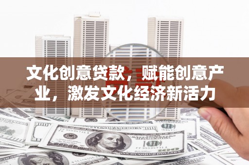 晋江文化创意贷款，赋能创意产业，激发文化经济新活力