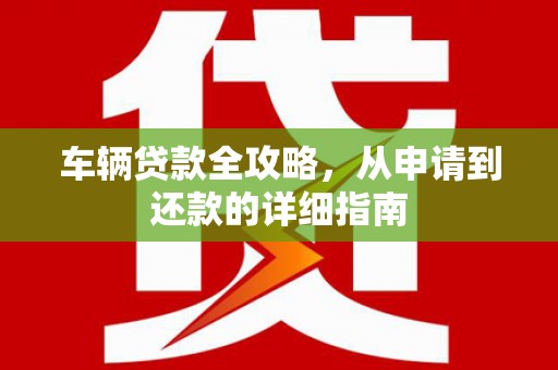 晋江车辆贷款全攻略,从申请到还款的详细指南 晋江车辆贷款全攻略,从申请到还款的详细指南