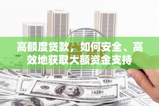 晋江高额度贷款，如何安全、高效地获取大额资金支持