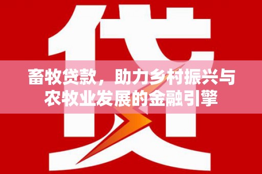 晋江畜牧贷款，助力乡村振兴与农牧业发展的金融引擎