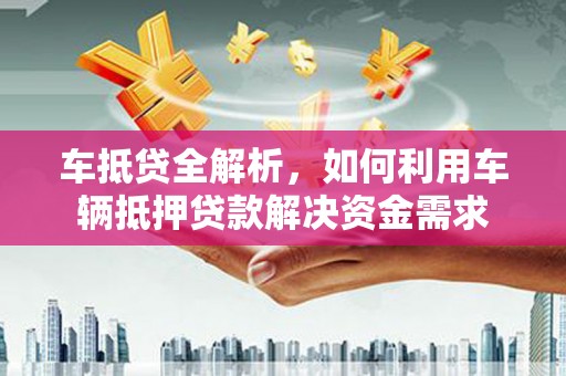 晋江车抵贷全解析，如何利用车辆抵押贷款解决资金需求