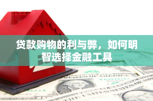 晋江贷款购物的利与弊，如何明智选择金融工具