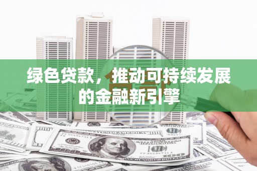晋江绿色贷款，推动可持续发展的金融新引擎