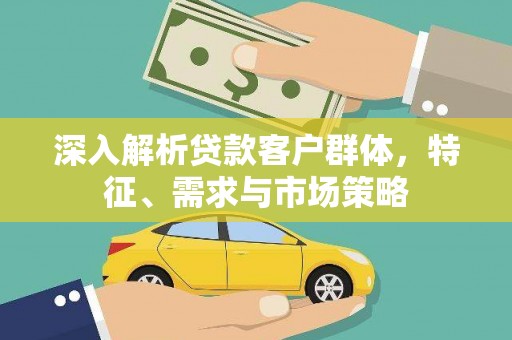 晋江深入解析贷款客户群体，特征、需求与市场策略