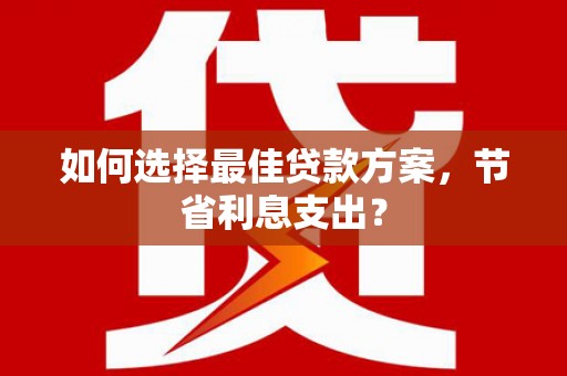 晋江如何选择最佳贷款方案，节省利息支出？