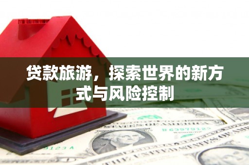 晋江贷款旅游，探索世界的新方式与风险控制