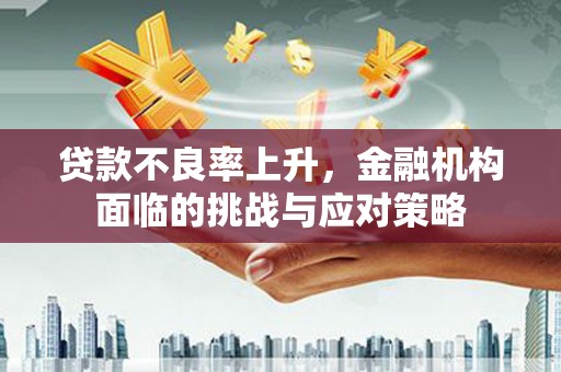 晋江贷款不良率上升，金融机构面临的挑战与应对策略