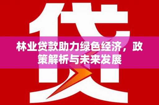 晋江林业贷款助力绿色经济，政策解析与未来发展