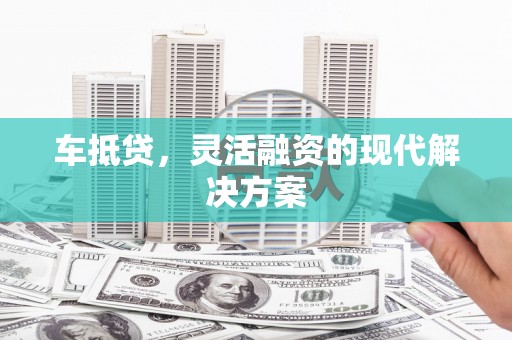 晋江车抵贷，灵活融资的现代解决方案