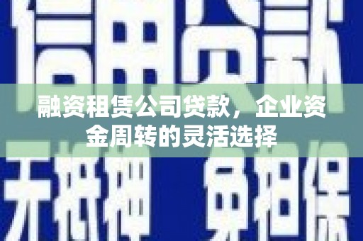 晋江融资租赁公司贷款，企业资金周转的灵活选择