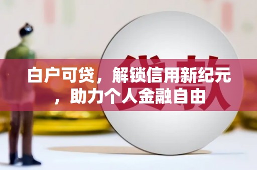 晋江白户可贷，解锁信用新纪元，助力个人金融自由
