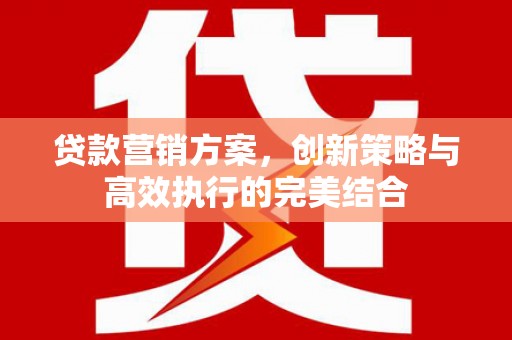 晋江贷款营销方案，创新策略与高效执行的完美结合