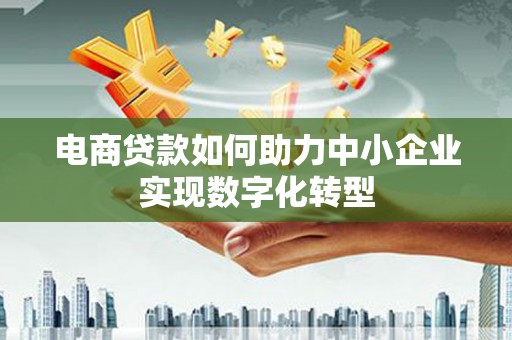 晋江电商贷款如何助力中小企业实现数字化转型