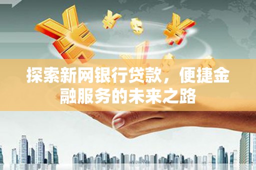 晋江探索新网银行贷款，便捷金融服务的未来之路