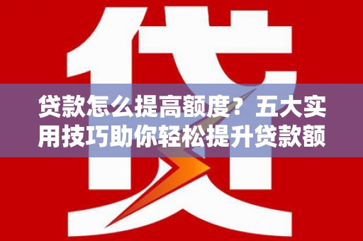 晋江贷款怎么提高额度？五大实用技巧助你轻松提升贷款额度