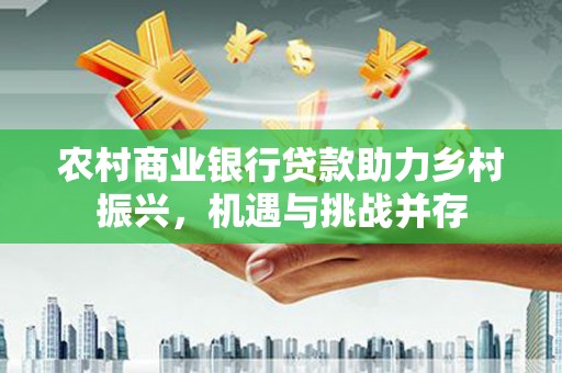 晋江农村商业银行贷款助力乡村振兴，机遇与挑战并存