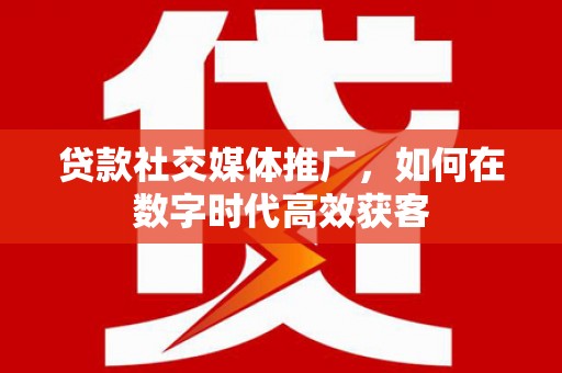晋江贷款社交媒体推广，如何在数字时代高效获客