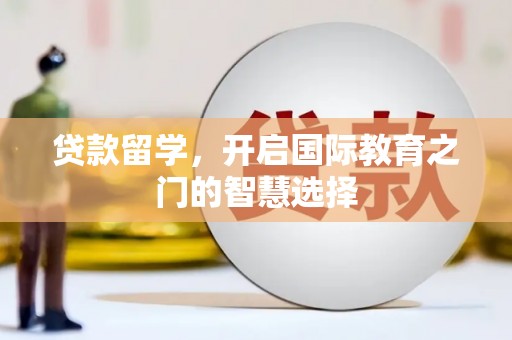 晋江贷款留学，开启国际教育之门的智慧选择