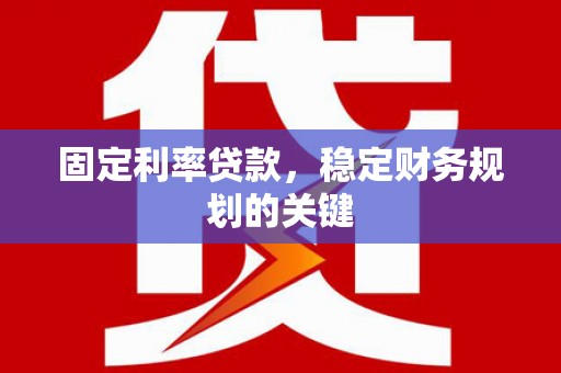 晋江固定利率贷款，稳定财务规划的关键