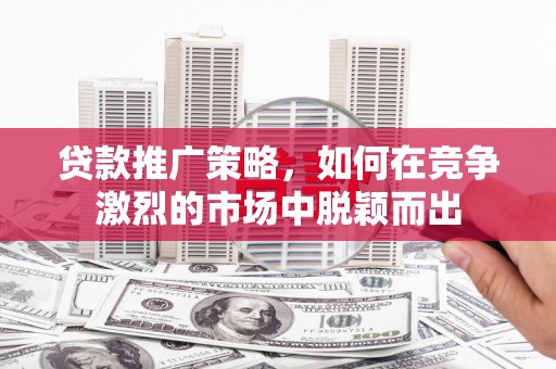 晋江贷款推广策略，如何在竞争激烈的市场中脱颖而出