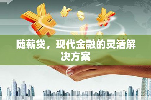 晋江随薪贷，现代金融的灵活解决方案