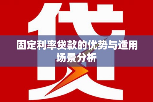 晋江固定利率贷款的优势与适用场景分析