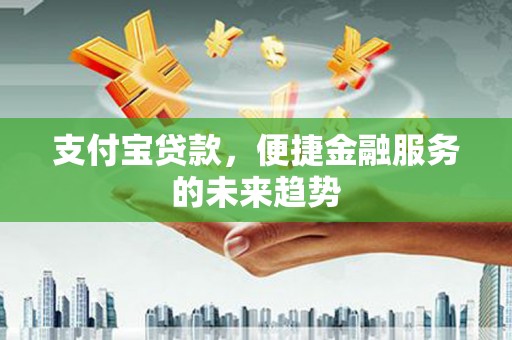 晋江支付宝贷款，便捷金融服务的未来趋势