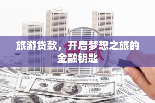 晋江旅游贷款，开启梦想之旅的金融钥匙