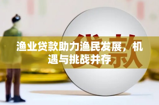 晋江渔业贷款助力渔民发展，机遇与挑战并存