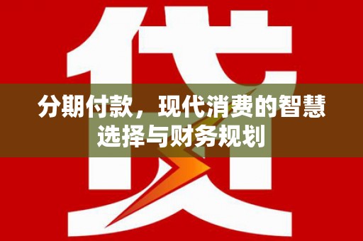 晋江分期付款，现代消费的智慧选择与财务规划