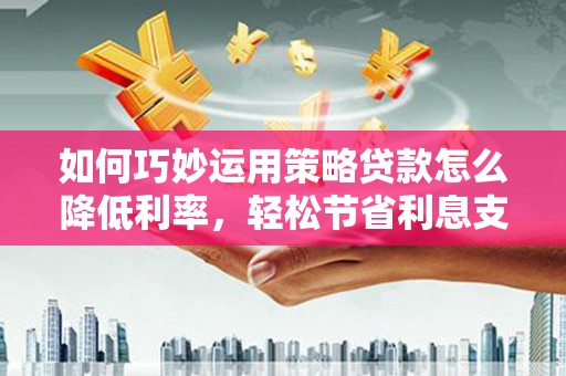 晋江如何巧妙运用策略贷款怎么降低利率，轻松节省利息支出