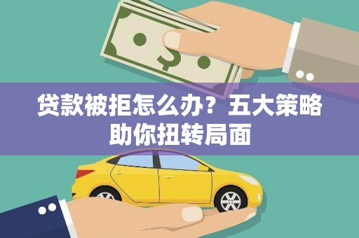 晋江贷款被拒怎么办？五大策略助你扭转局面