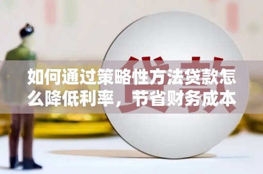 晋江如何通过策略性方法贷款怎么降低利率，节省财务成本