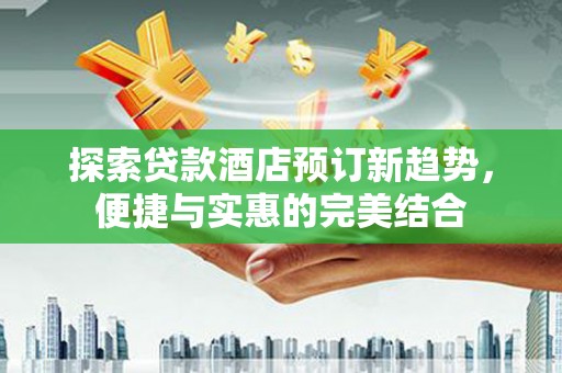晋江探索贷款酒店预订新趋势，便捷与实惠的完美结合