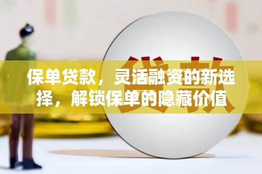 晋江保单贷款，灵活融资的新选择，解锁保单的隐藏价值