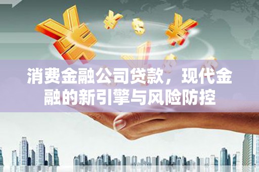 晋江消费金融公司贷款，现代金融的新引擎与风险防控