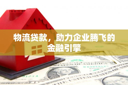 晋江物流贷款，助力企业腾飞的金融引擎