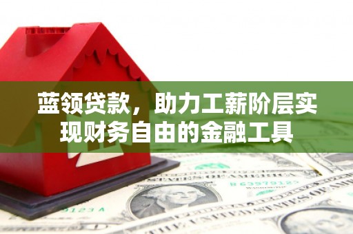 晋江蓝领贷款，助力工薪阶层实现财务自由的金融工具