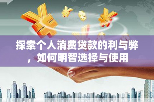 晋江探索个人消费贷款的利与弊，如何明智选择与使用