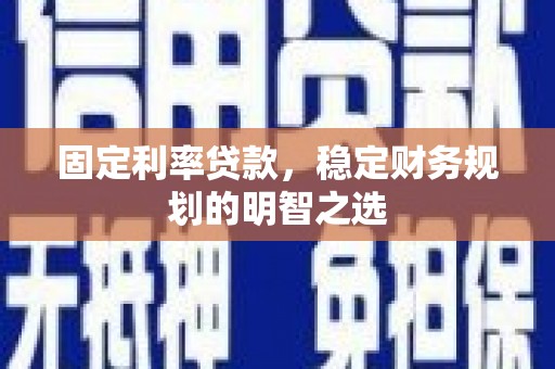 晋江固定利率贷款，稳定财务规划的明智之选